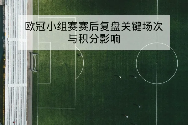 欧冠小组赛赛后复盘关键场次与积分影响