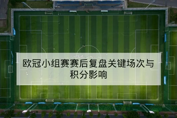 欧冠小组赛赛后复盘关键场次与积分影响