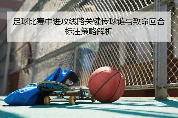 足球比赛中进攻线路关键传球链与致命回合标注策略解析
